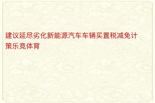 建议延尽劣化新能源汽车车辆买置税减免计策乐竞体育