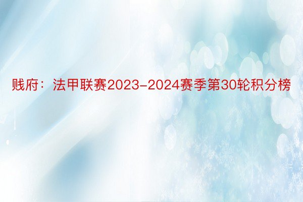 贱府：法甲联赛2023-2024赛季第30轮积分榜