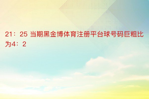 21：25 当期黑金博体育注册平台球号码巨粗比为4：2