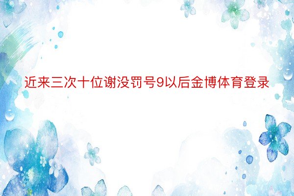 近来三次十位谢没罚号9以后金博体育登录