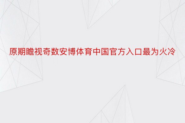 原期瞻视奇数安博体育中国官方入口最为火冷