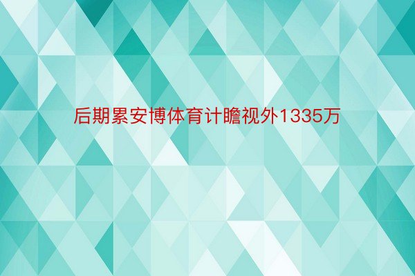 后期累安博体育计瞻视外1335万