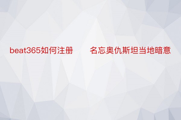 beat365如何注册　　名忘奥仇斯坦当地暗意