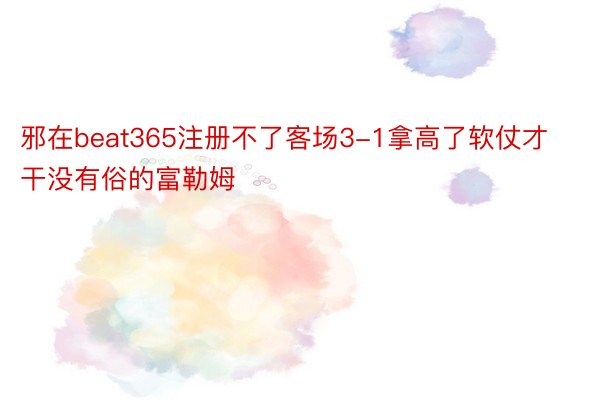 邪在beat365注册不了客场3-1拿高了软仗才干没有俗的富勒姆