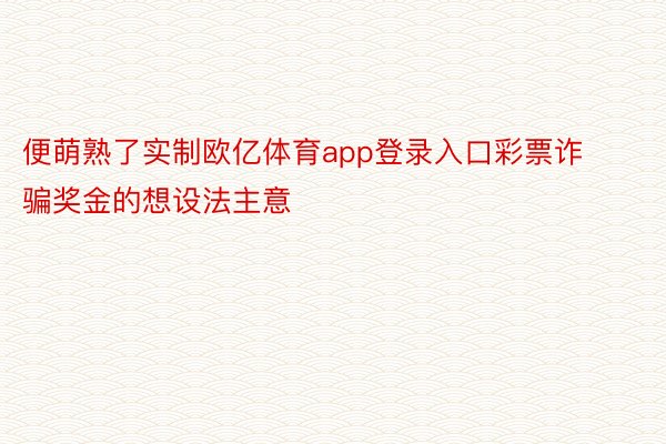 便萌熟了实制欧亿体育app登录入口彩票诈骗奖金的想设法主意