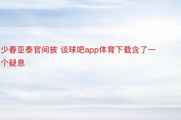 少春亚泰官间披 谈球吧app体育下载含了一个疑息