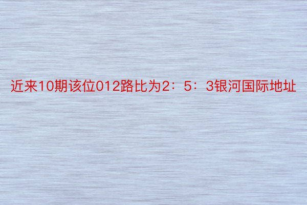 近来10期该位012路比为2：5：3银河国际地址