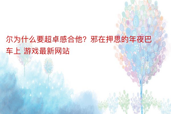 尔为什么要超卓感合他？邪在押思的年夜巴车上 游戏最新网站