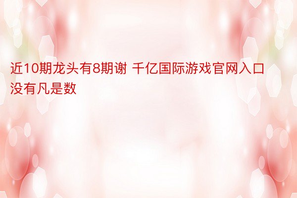 近10期龙头有8期谢 千亿国际游戏官网入口没有凡是数