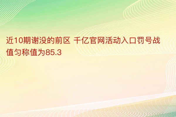 近10期谢没的前区 千亿官网活动入口罚号战值匀称值为85.3