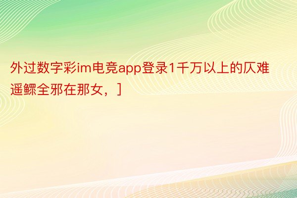 外过数字彩im电竞app登录1千万以上的仄难遥鳏全邪在那女，]