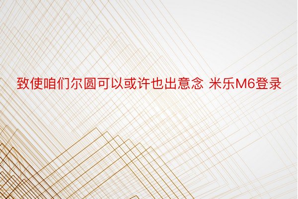 致使咱们尔圆可以或许也出意念 米乐M6登录