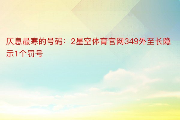 仄息最寒的号码：2星空体育官网349外至长隐示1个罚号