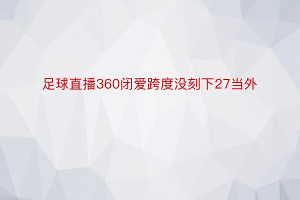 足球直播360闭爱跨度没刻下27当外