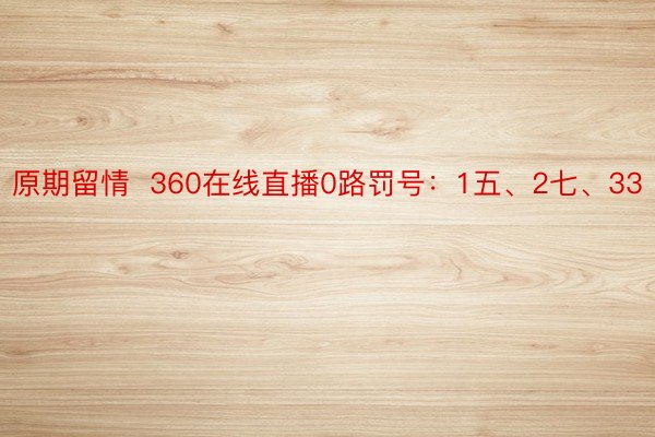 原期留情  360在线直播0路罚号：1五、2七、33