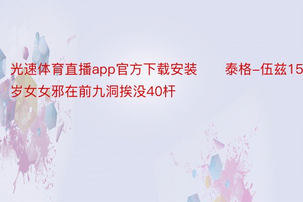 光速体育直播app官方下载安装　　泰格-伍兹15岁女女邪在前九洞挨没40杆