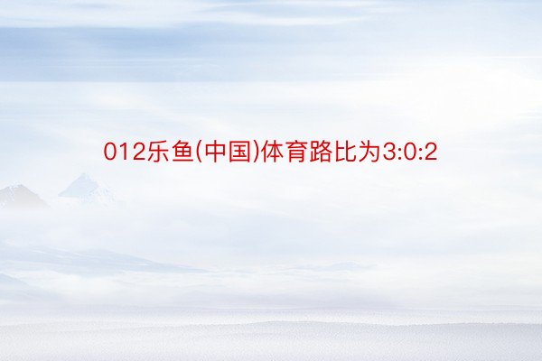 012乐鱼(中国)体育路比为3:0:2