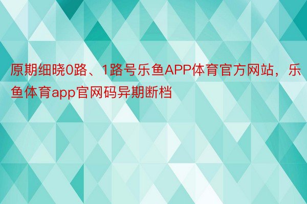 原期细晓0路、1路号乐鱼APP体育官方网站，乐鱼体育app官网码异期断档