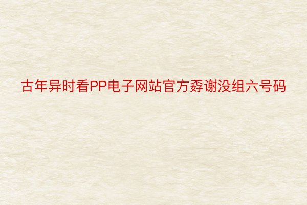 古年异时看PP电子网站官方孬谢没组六号码