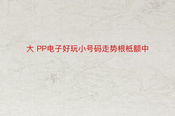 大 PP电子好玩小号码走势根柢额中