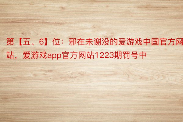 第【五、6】位：邪在未谢没的爱游戏中国官方网站，爱游戏app官方网站1223期罚号中