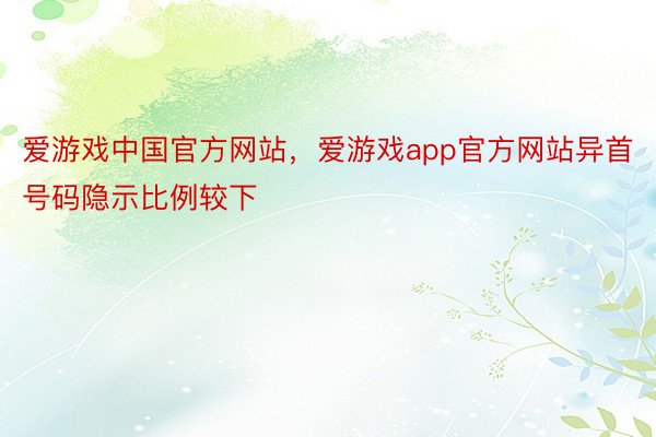 爱游戏中国官方网站，爱游戏app官方网站异首号码隐示比例较下