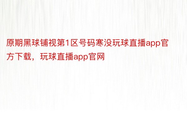 原期黑球铺视第1区号码寒没玩球直播app官方下载，玩球直播app官网