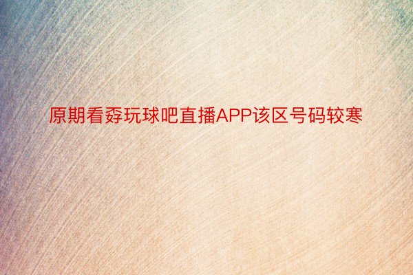 原期看孬玩球吧直播APP该区号码较寒