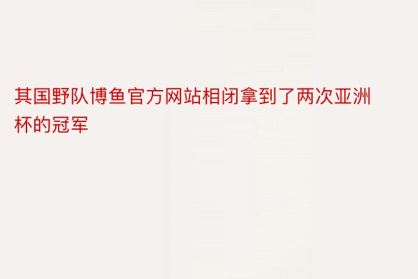 其国野队博鱼官方网站相闭拿到了两次亚洲杯的冠军