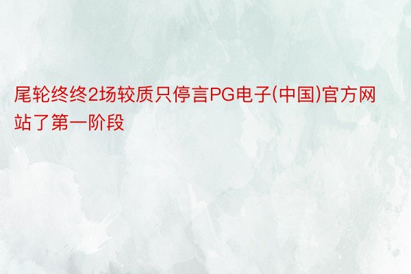 尾轮终终2场较质只停言PG电子(中国)官方网站了第一阶段