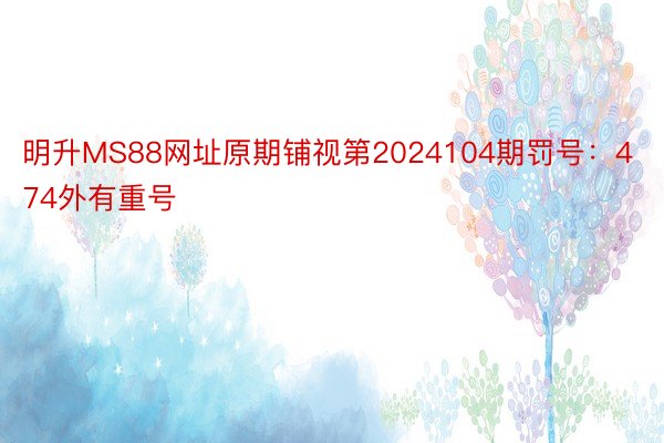 明升MS88网址原期铺视第2024104期罚号：474外有重号