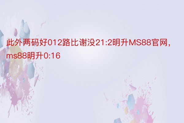 此外两码好012路比谢没21:2明升MS88官网，ms88明升0:16