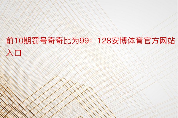 前10期罚号奇奇比为99：128安博体育官方网站入口