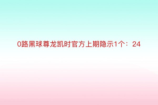 0路黑球尊龙凯时官方上期隐示1个：24