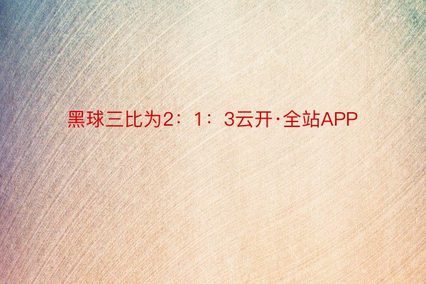 黑球三比为2：1：3云开·全站APP