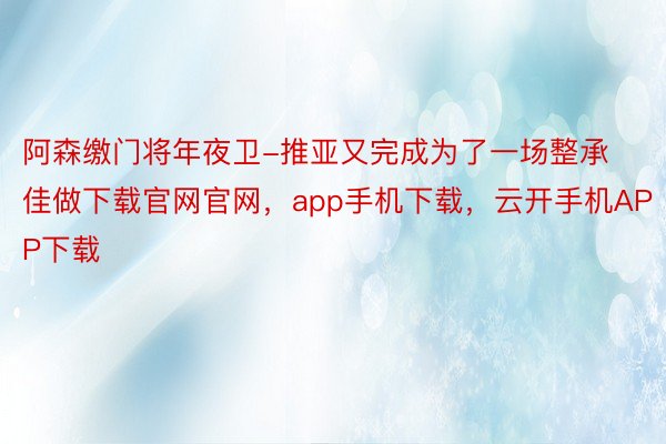 阿森缴门将年夜卫-推亚又完成为了一场整承佳做下载官网官网，app手机下载，云开手机APP下载