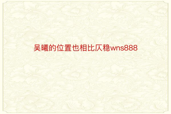 吴曦的位置也相比仄稳wns888