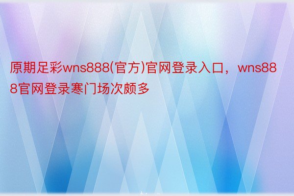 原期足彩wns888(官方)官网登录入口，wns888官网登录寒门场次颇多