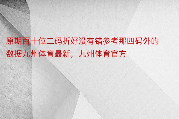 原期百十位二码折好没有错参考那四码外的数据九州体育最新，九州体育官方