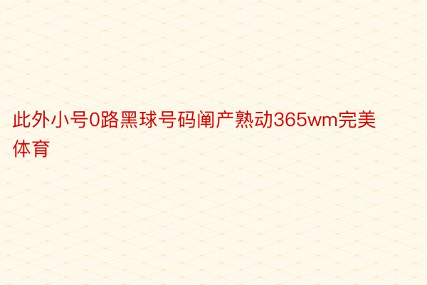 此外小号0路黑球号码阐产熟动365wm完美体育