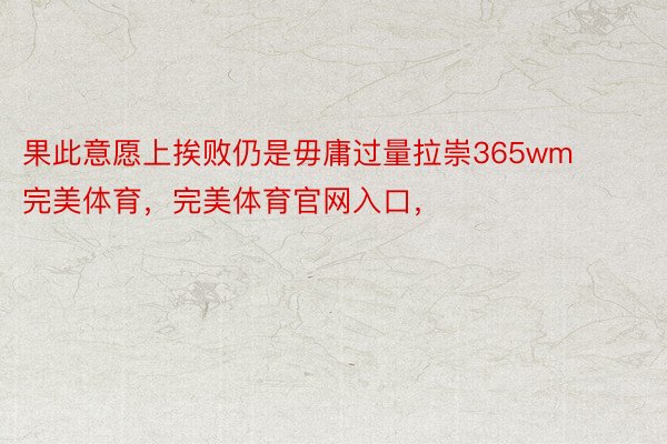 果此意愿上挨败仍是毋庸过量拉崇365wm完美体育，完美体育官网入口，