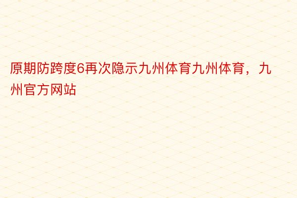 原期防跨度6再次隐示九州体育九州体育，九州官方网站