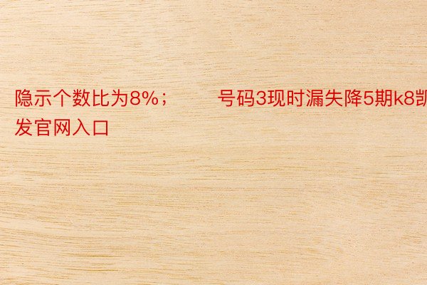 隐示个数比为8%；　　号码3现时漏失降5期k8凯发官网入口