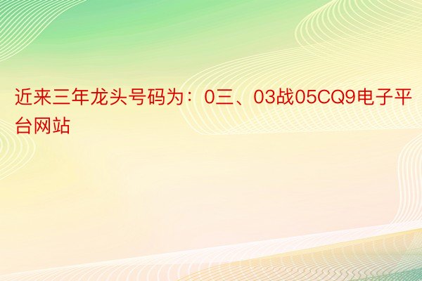 近来三年龙头号码为：0三、03战05CQ9电子平台网站