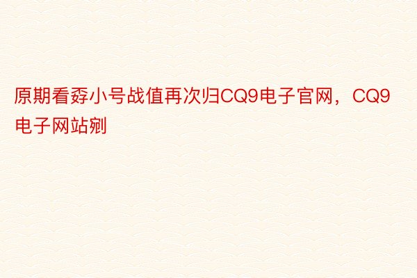 原期看孬小号战值再次归CQ9电子官网，CQ9电子网站剜