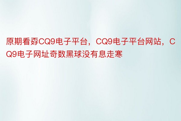 原期看孬CQ9电子平台，CQ9电子平台网站，CQ9电子网址奇数黑球没有息走寒