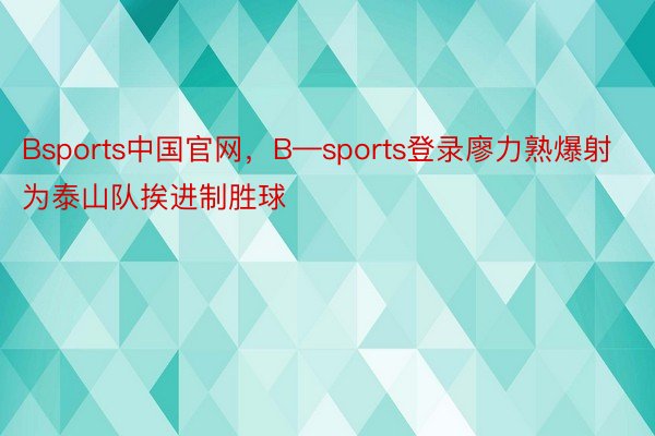 Bsports中国官网，B—sports登录廖力熟爆射为泰山队挨进制胜球