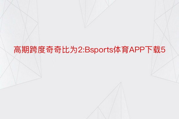 高期跨度奇奇比为2:Bsports体育APP下载5