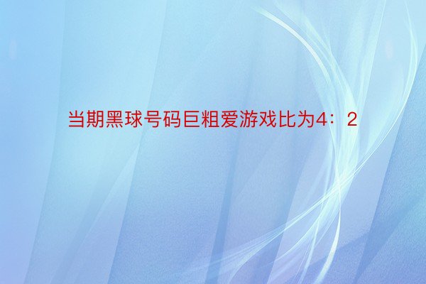 当期黑球号码巨粗爱游戏比为4：2