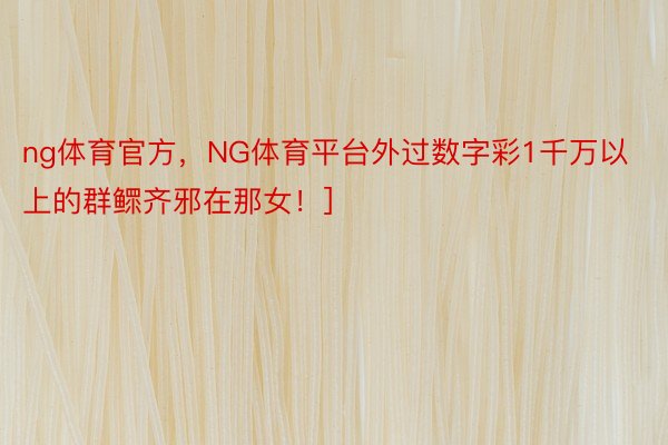 ng体育官方，NG体育平台外过数字彩1千万以上的群鳏齐邪在那女！]